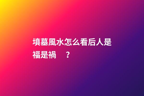 墳墓風水怎么看后人是福是禍？